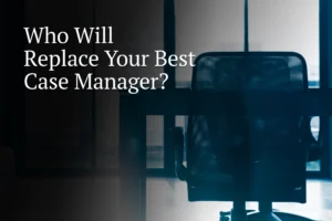 Who’s Going to Replace Your Best Case Manager When They Inevitably Leave?