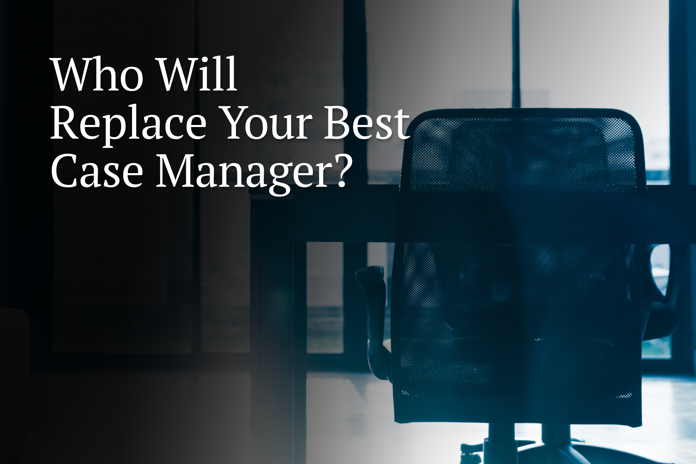 Who’s Going to Replace Your Best Case Manager When They Inevitably Leave?